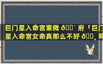 巨门星入命宫紫微 🐴 府「巨门星入命宫女命真那么不好 🕸 吗」